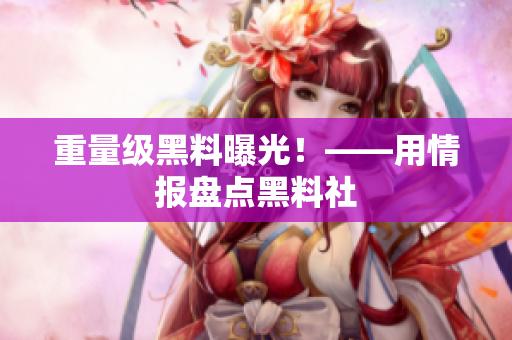 重量级黑料曝光！——用情报盘点黑料社