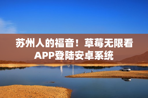 苏州人的福音！草莓无限看APP登陆安卓系统