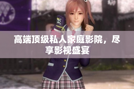 高端顶级私人家庭影院，尽享影视盛宴
