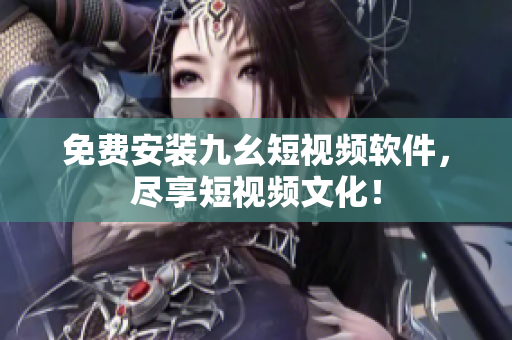 免费安装九幺短视频软件，尽享短视频文化！