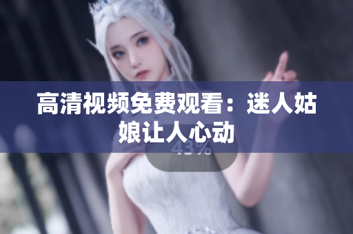 高清视频免费观看：迷人姑娘让人心动