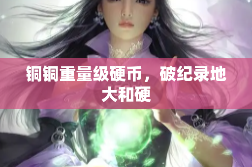 铜铜重量级硬币，破纪录地大和硬