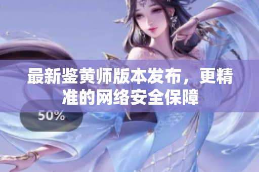 最新鉴黄师版本发布，更精准的网络安全保障