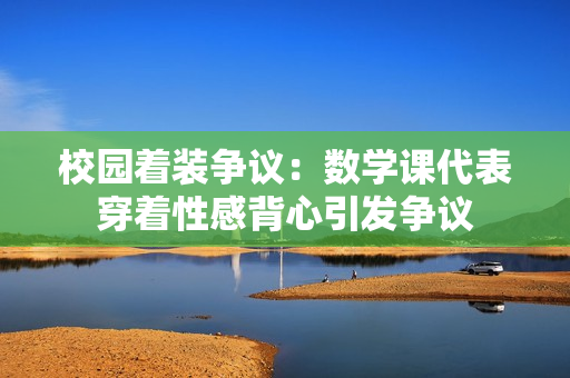 校园着装争议：数学课代表穿着性感背心引发争议
