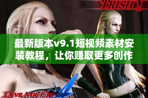 最新版本v9.1短视频素材安装教程，让你赚取更多创作奖励