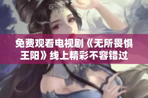 免费观看电视剧《无所畏惧王阳》线上精彩不容错过