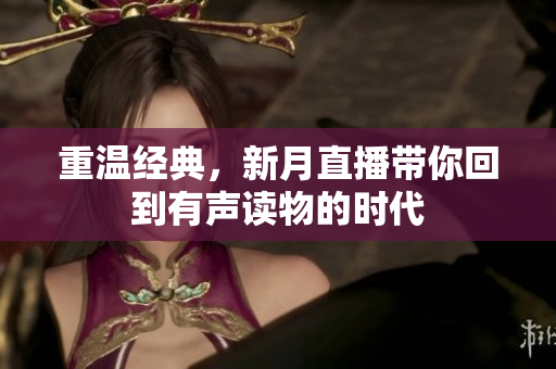 重温经典，新月直播带你回到有声读物的时代