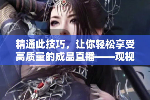 精通此技巧，让你轻松享受高质量的成品直播——观视频的专业技巧！