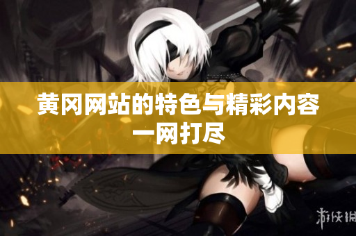 黄冈网站的特色与精彩内容一网打尽