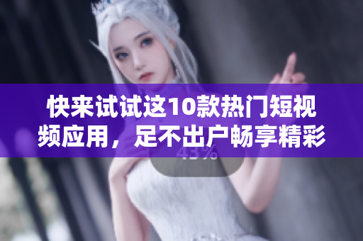 快来试试这10款热门短视频应用，足不出户畅享精彩视频！