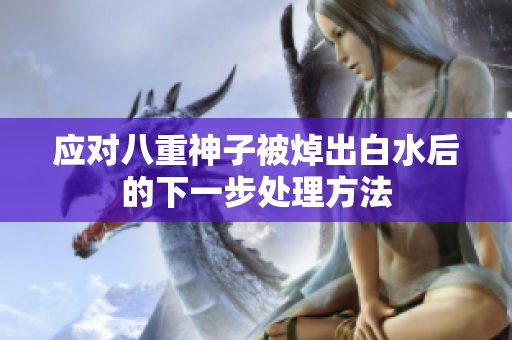 应对八重神子被焯出白水后的下一步处理方法