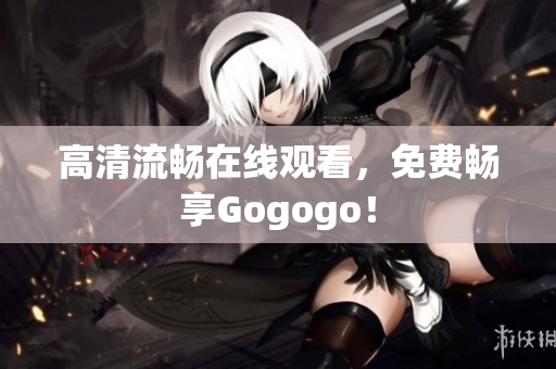 高清流畅在线观看，免费畅享Gogogo！