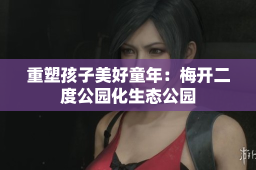 重塑孩子美好童年：梅开二度公园化生态公园