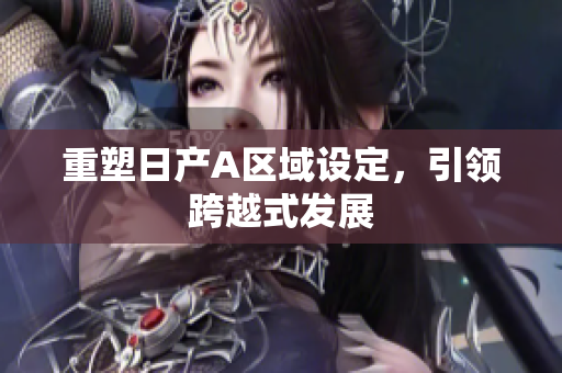 重塑日产A区域设定，引领跨越式发展