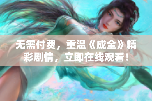 无需付费，重温《成全》精彩剧情，立即在线观看！