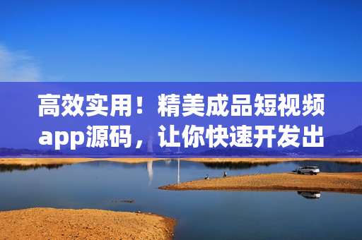 高效实用！精美成品短视频app源码，让你快速开发出自己的视频APP
