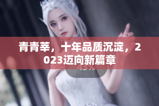 青青莘，十年品质沉淀，2023迈向新篇章