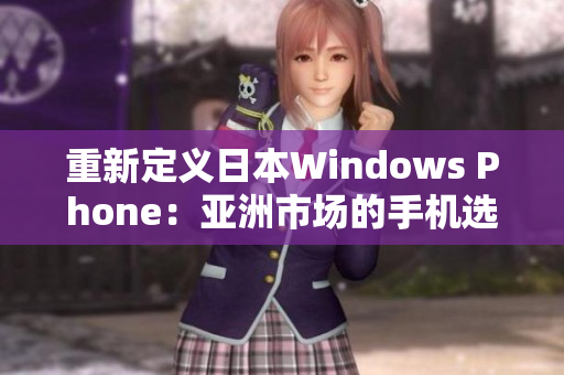 重新定义日本Windows Phone：亚洲市场的手机选择