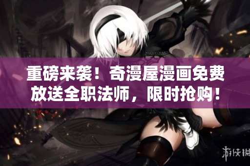 重磅来袭！奇漫屋漫画免费放送全职法师，限时抢购！