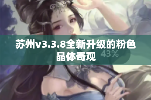 苏州v3.3.8全新升级的粉色晶体奇观