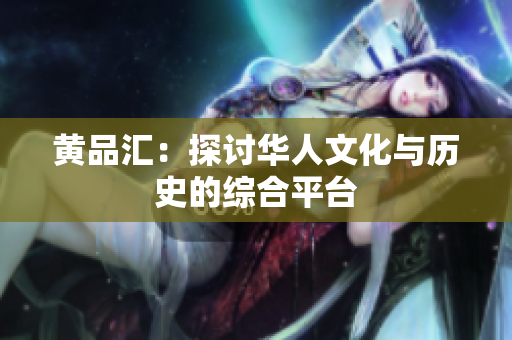 黄品汇：探讨华人文化与历史的综合平台