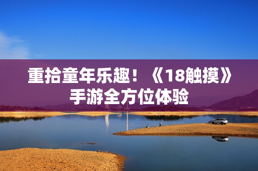 重拾童年乐趣！《18触摸》手游全方位体验