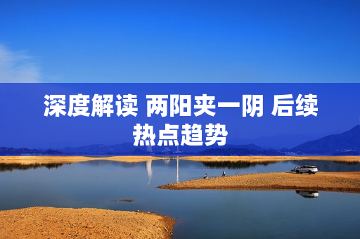 深度解读 两阳夹一阴 后续热点趋势