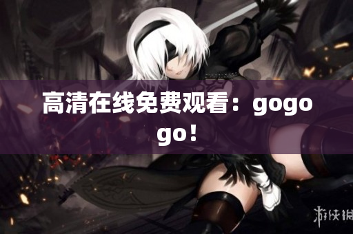 高清在线免费观看：gogogo！