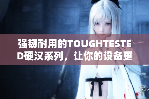 强韧耐用的TOUGHTESTED硬汉系列，让你的设备更安全