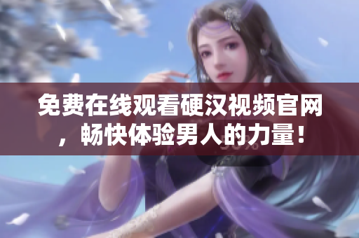 免费在线观看硬汉视频官网，畅快体验男人的力量！