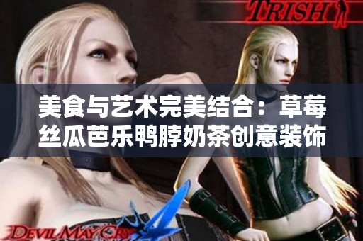 美食与艺术完美结合：草莓丝瓜芭乐鸭脖奶茶创意装饰