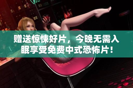 赠送惊悚好片，今晚无需入眠享受免费中式恐怖片！