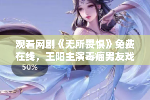 观看网剧《无所畏惧》免费在线，王阳主演毒瘤男友戏精女友的感情故事。