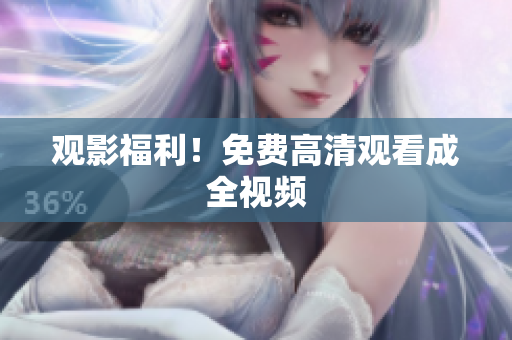 观影福利！免费高清观看成全视频