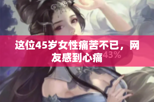 这位45岁女性痛苦不已，网友感到心痛