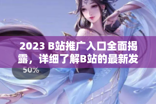 2023 B站推广入口全面揭露，详细了解B站的最新发展！