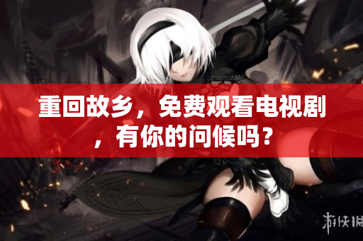 重回故乡，免费观看电视剧，有你的问候吗？