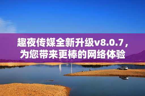 趣夜传媒全新升级v8.0.7，为您带来更棒的网络体验