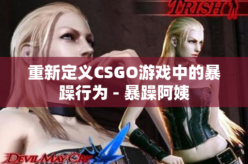 重新定义CSGO游戏中的暴躁行为 - 暴躁阿姨