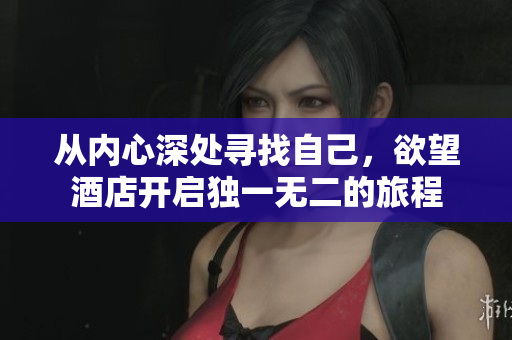 从内心深处寻找自己，欲望酒店开启独一无二的旅程