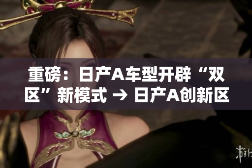 重磅：日产A车型开辟“双区”新模式 → 日产A创新区位模式，双区营销全面升级