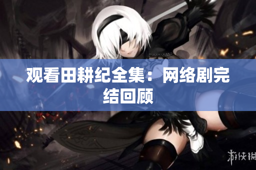 观看田耕纪全集：网络剧完结回顾