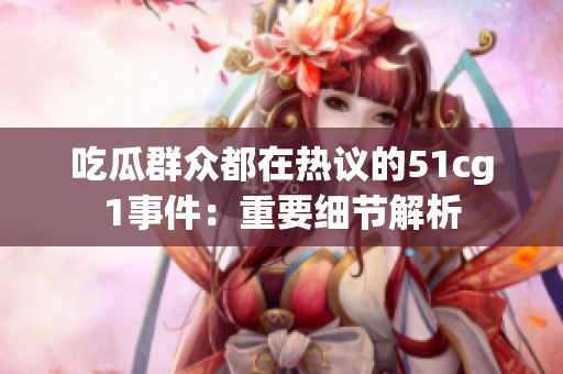 吃瓜群众都在热议的51cg1事件：重要细节解析
