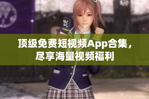 顶级免费短视频App合集，尽享海量视频福利