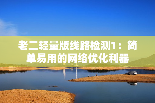 老二轻量版线路检测1：简单易用的网络优化利器