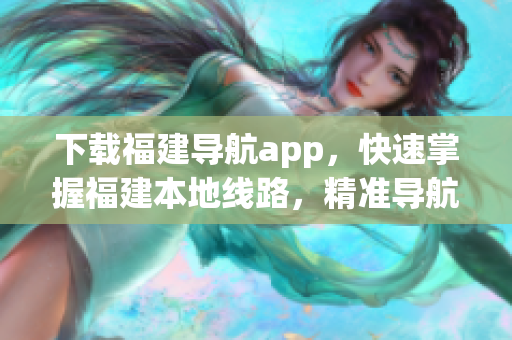 下载福建导航app，快速掌握福建本地线路，精准导航！