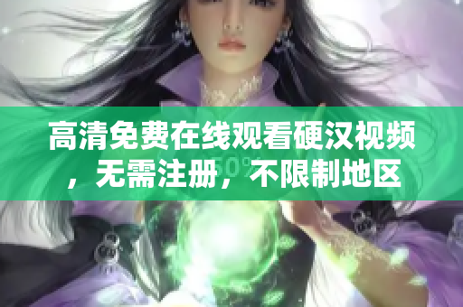 高清免费在线观看硬汉视频，无需注册，不限制地区