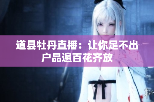 道县牡丹直播：让你足不出户品遍百花齐放