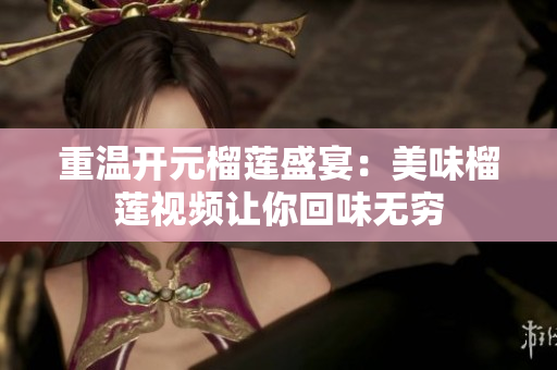 重温开元榴莲盛宴：美味榴莲视频让你回味无穷