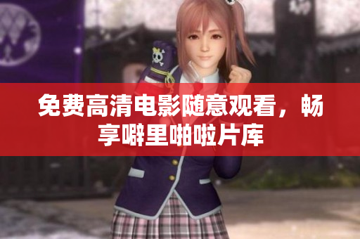 免费高清电影随意观看，畅享噼里啪啦片库